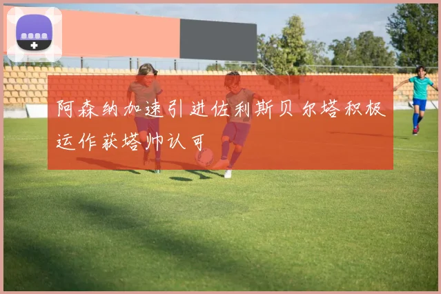 阿森纳加速引进佐利斯贝尔塔积极运作获塔帅认可