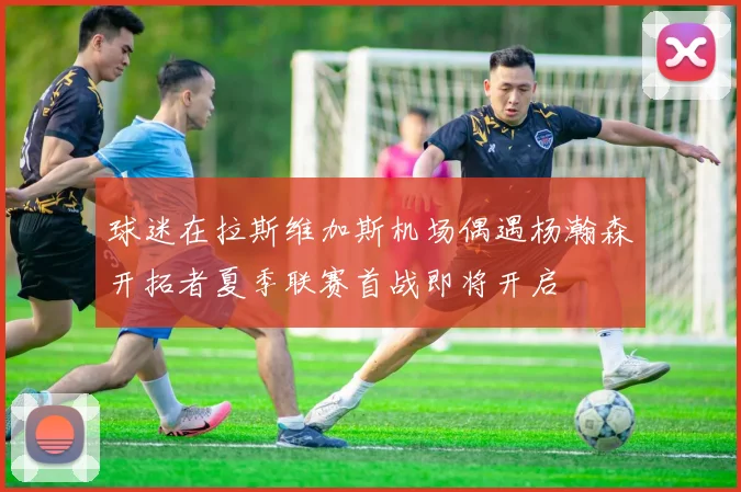 球迷在拉斯维加斯机场偶遇杨瀚森开拓者夏季联赛首战即将开启