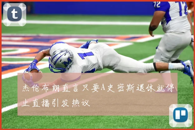 杰伦布朗直言只要A史密斯退休就停止直播引发热议