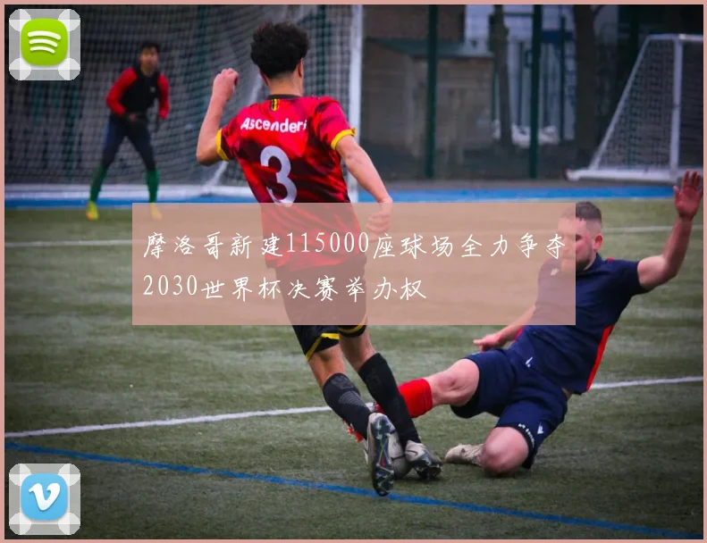 摩洛哥新建115000座球场全力争夺2030世界杯决赛举办权