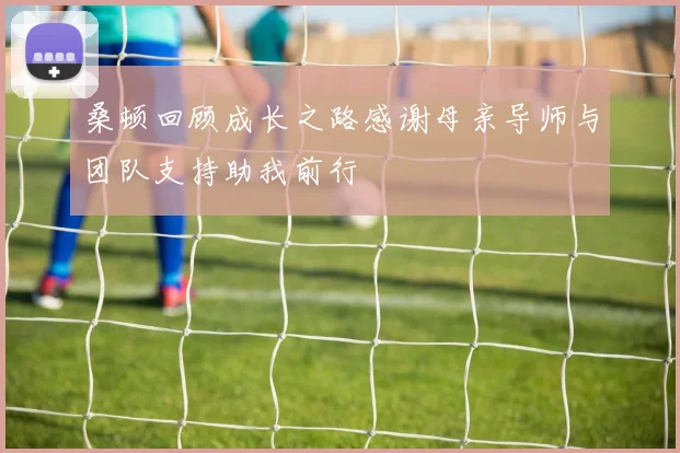 桑顿回顾成长之路感谢母亲导师与团队支持助我前行