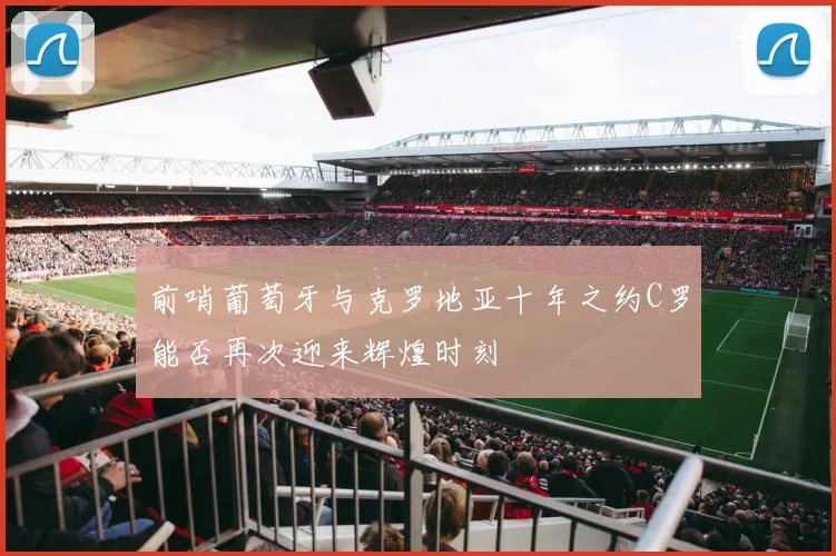 前哨葡萄牙与克罗地亚十年之约C罗能否再次迎来辉煌时刻