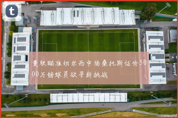 曼联瞄准切尔西中场桑托斯估价5000万镑球员欲寻新挑战