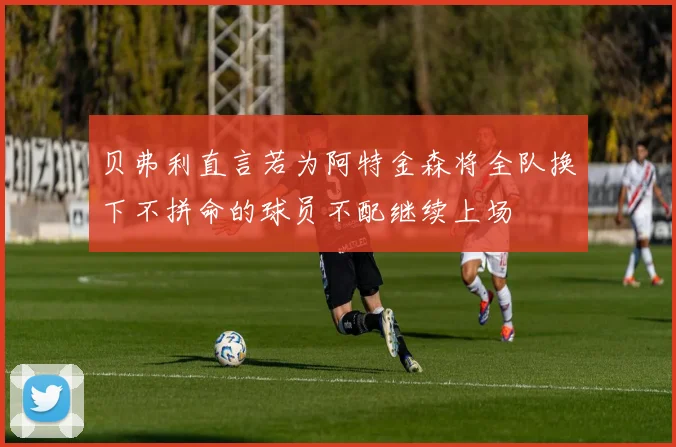 贝弗利直言若为阿特金森将全队换下不拼命的球员不配继续上场