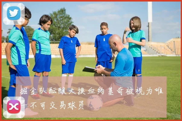 掘金队酝酿大换血约基奇被视为唯一不可交易球员