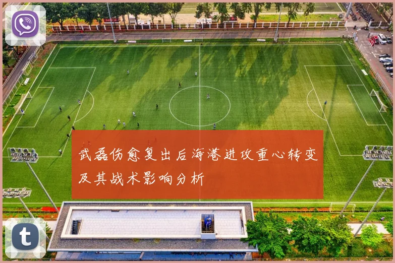 武磊伤愈复出后海港进攻重心转变及其战术影响分析