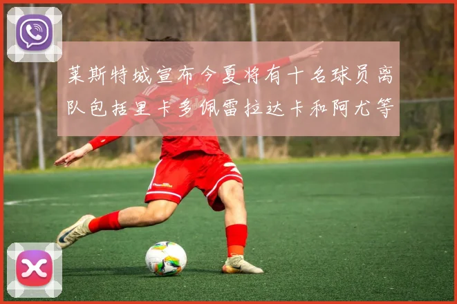 莱斯特城宣布今夏将有十名球员离队包括里卡多佩雷拉达卡和阿尤等人