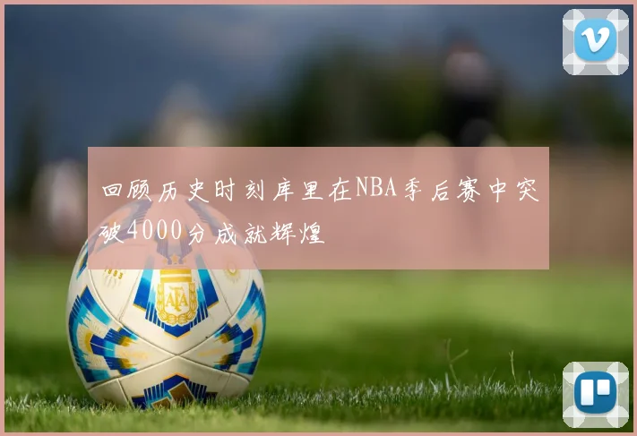 回顾历史时刻库里在NBA季后赛中突破4000分成就辉煌