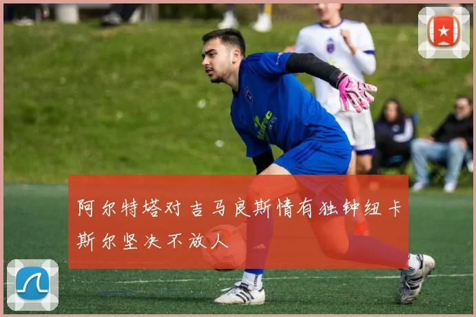 阿尔特塔对吉马良斯情有独钟纽卡斯尔坚决不放人