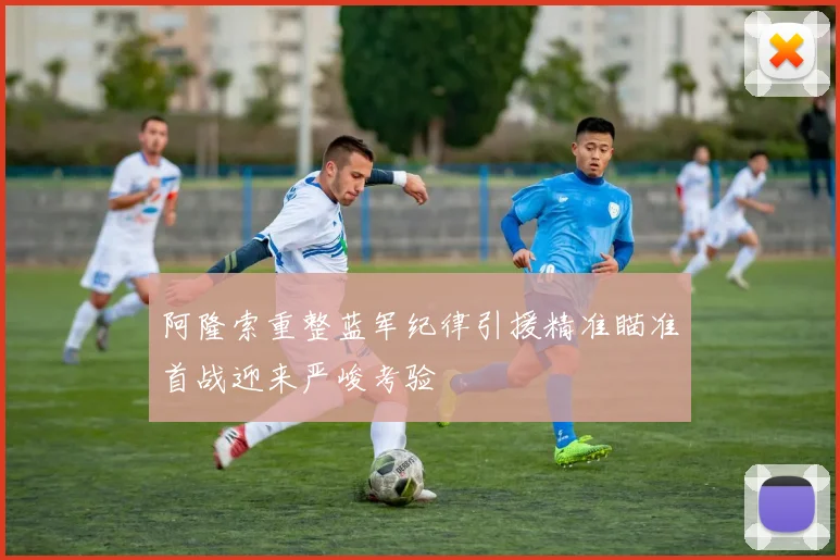 阿隆索重整蓝军纪律引援精准瞄准首战迎来严峻考验