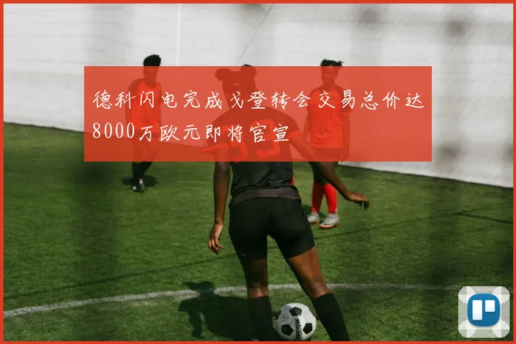 德科闪电完成戈登转会交易总价达8000万欧元即将官宣