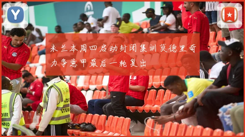 米兰本周四启动封闭集训莫德里奇力争意甲最后一轮复出